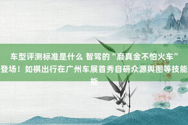 车型评测标准是什么 智驾的“磨真金不怕火车”登场！如祺出行在广州车展首秀自研众源舆图等技能