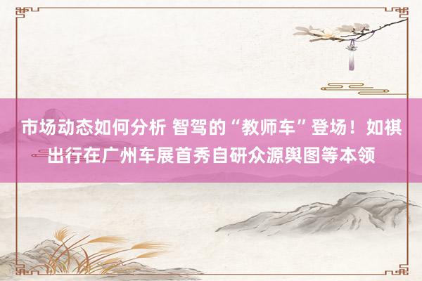 市场动态如何分析 智驾的“教师车”登场！如祺出行在广州车展首秀自研众源舆图等本领