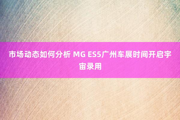 市场动态如何分析 MG ES5广州车展时间开启宇宙录用