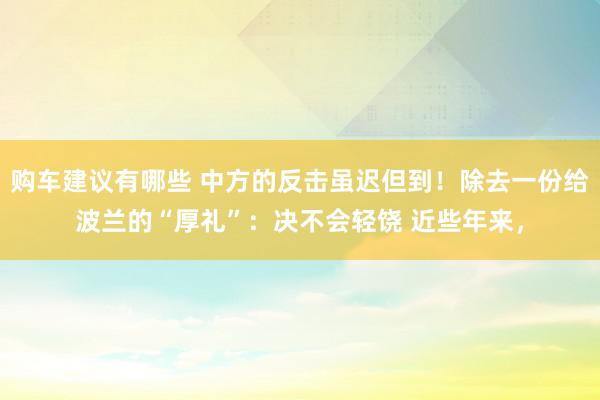 购车建议有哪些 中方的反击虽迟但到！除去一份给波兰的“厚礼”：决不会轻饶 近些年来，