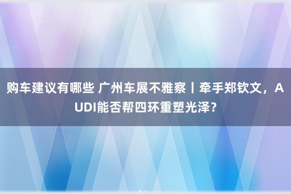 购车建议有哪些 广州车展不雅察丨牵手郑钦文，AUDI能否帮四环重塑光泽？