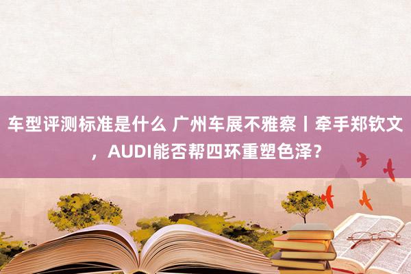 车型评测标准是什么 广州车展不雅察丨牵手郑钦文，AUDI能否帮四环重塑色泽？