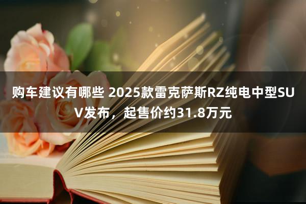 购车建议有哪些 2025款雷克萨斯RZ纯电中型SUV发布，起售价约31.8万元