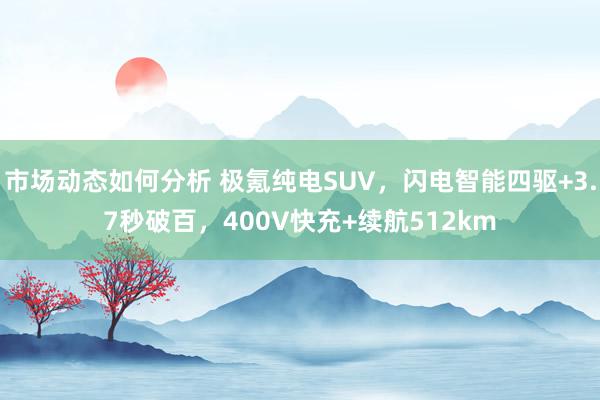 市场动态如何分析 极氪纯电SUV，闪电智能四驱+3.7秒破百，400V快充+续航512km