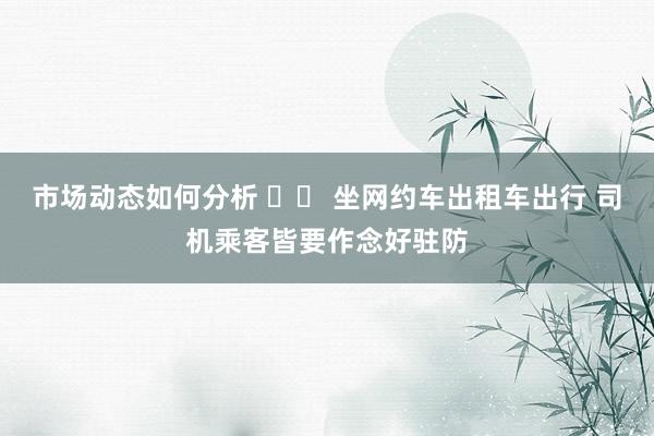 市场动态如何分析 		 坐网约车出租车出行 司机乘客皆要作念好驻防