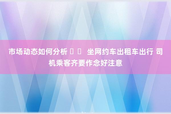 市场动态如何分析 		 坐网约车出租车出行 司机乘客齐要作念好注意