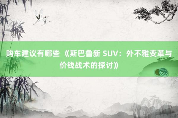 购车建议有哪些 《斯巴鲁新 SUV：外不雅变革与价钱战术的探讨》