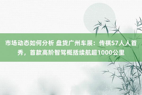 市场动态如何分析 盘货广州车展：传祺S7人人首秀，首款高阶智驾概括续航超1000公里