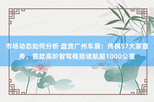 市场动态如何分析 盘货广州车展：传祺S7大家首秀，首款高阶智驾概括续航超1000公里