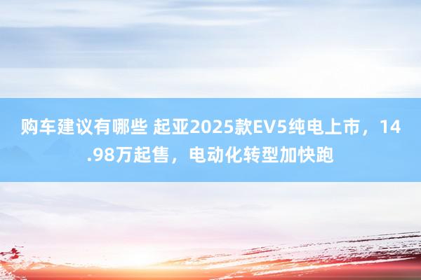 购车建议有哪些 起亚2025款EV5纯电上市，14.98万起售，电动化转型加快跑