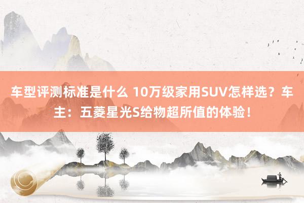 车型评测标准是什么 10万级家用SUV怎样选？车主：五菱星光S给物超所值的体验！