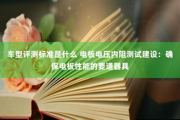 车型评测标准是什么 电板电压内阻测试建设：确保电板性能的要道器具