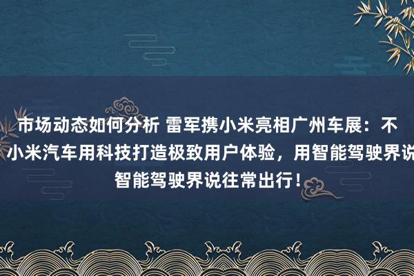 市场动态如何分析 雷军携小米亮相广州车展：不啻于速率！小米汽车用科技打造极致用户体验，用智能驾驶界说往常出行！