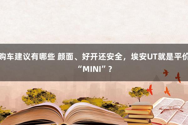 购车建议有哪些 颜面、好开还安全，埃安UT就是平价“MINI”？