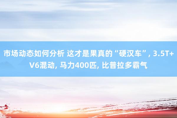 市场动态如何分析 这才是果真的“硬汉车”, 3.5T+V6混动, 马力400匹, 比普拉多霸气