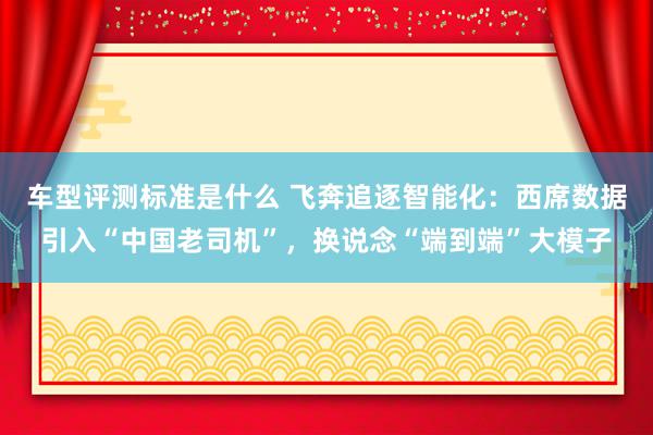 车型评测标准是什么 飞奔追逐智能化：西席数据引入“中国老司机”，换说念“端到端”大模子