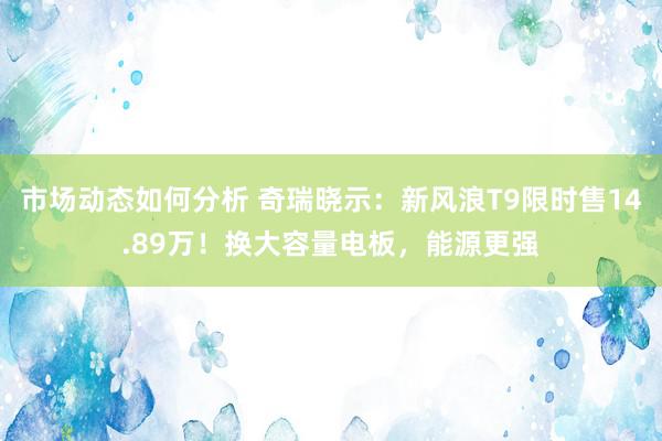 市场动态如何分析 奇瑞晓示：新风浪T9限时售14.89万！换大容量电板，能源更强