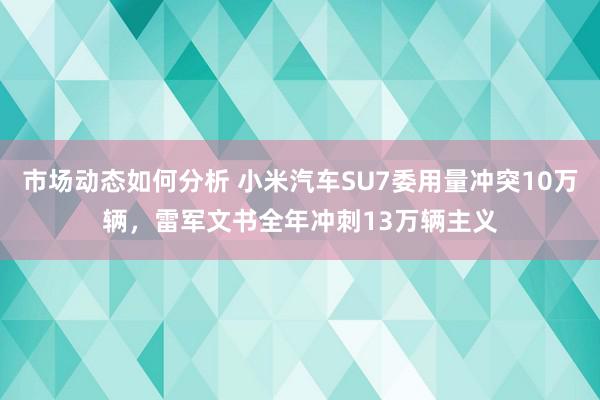 市场动态如何分析 小米汽车SU7委用量冲突10万辆，雷军文书全年冲刺13万辆主义