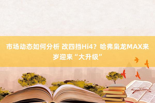 市场动态如何分析 改四挡Hi4？哈弗枭龙MAX来岁迎来“大升级”