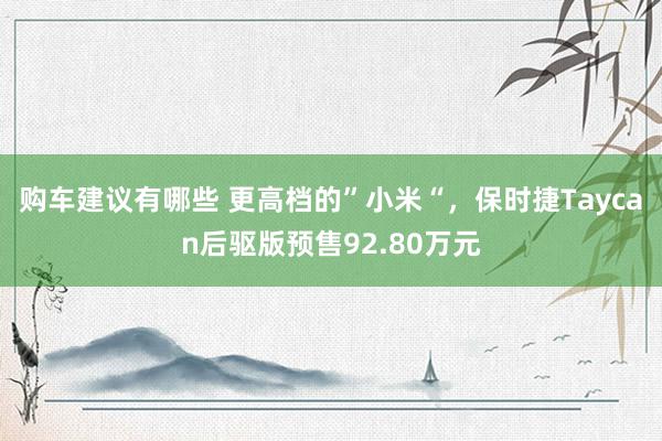 购车建议有哪些 更高档的”小米“，保时捷Taycan后驱版预售92.80万元