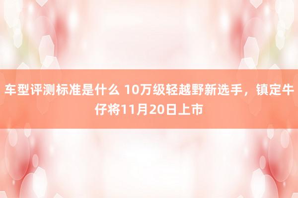 车型评测标准是什么 10万级轻越野新选手，镇定牛仔将11月20日上市