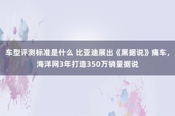 车型评测标准是什么 比亚迪展出《黑据说》痛车，海洋网3年打造350万销量据说