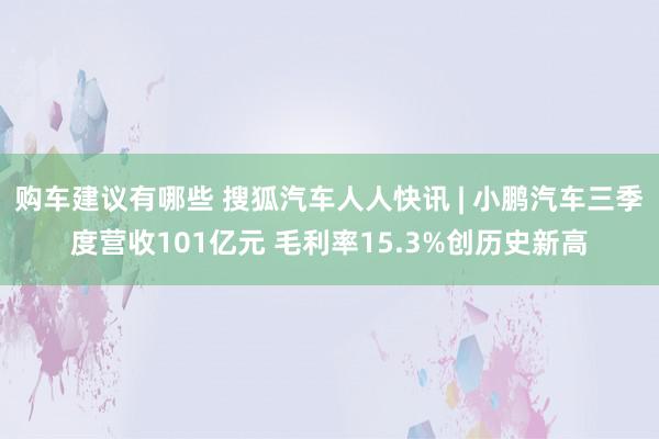 购车建议有哪些 搜狐汽车人人快讯 | 小鹏汽车三季度营收101亿元 毛利率15.3%创历史新高