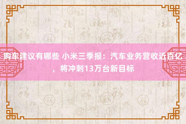 购车建议有哪些 小米三季报：汽车业务营收近百亿，将冲刺13万台新目标