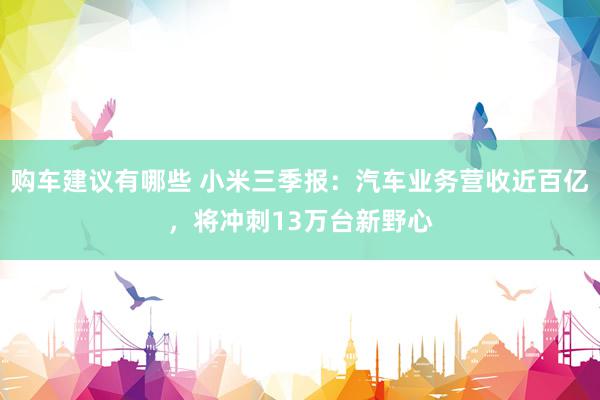 购车建议有哪些 小米三季报：汽车业务营收近百亿，将冲刺13万台新野心