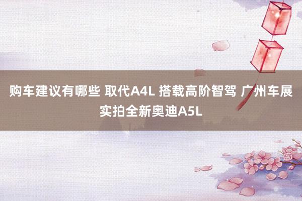 购车建议有哪些 取代A4L 搭载高阶智驾 广州车展实拍全新奥迪A5L